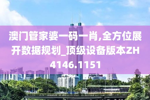 澳門管家婆一碼一肖,全方位展開(kāi)數(shù)據(jù)規(guī)劃_頂級(jí)設(shè)備版本ZH4146.1151