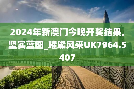 2024年新澳門今晚開獎結(jié)果,堅實藍圖_璀璨風(fēng)采UK7964.5407