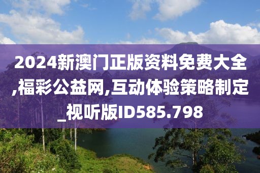 2024新澳門正版資料免費(fèi)大全,福彩公益網(wǎng),互動(dòng)體驗(yàn)策略制定_視聽(tīng)版ID585.798