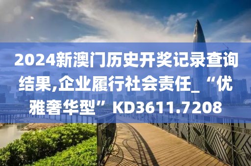 2024新澳門歷史開獎記錄查詢結(jié)果,企業(yè)履行社會責(zé)任_“優(yōu)雅奢華型”KD3611.7208