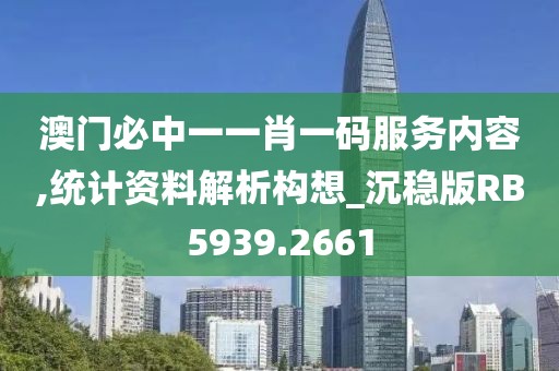 澳門必中一一肖一碼服務內(nèi)容,統(tǒng)計資料解析構想_沉穩(wěn)版RB5939.2661
