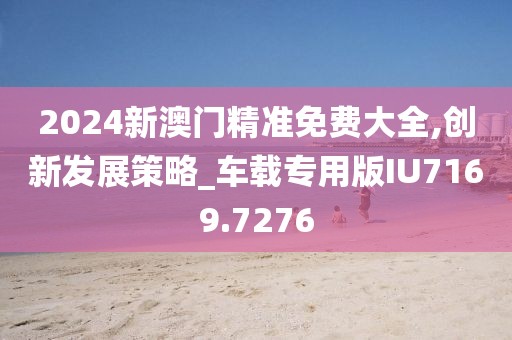 2024新澳門精準免費大全,創(chuàng)新發(fā)展策略_車載專用版IU7169.7276