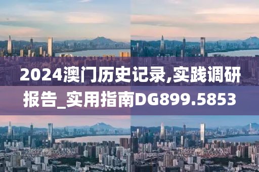 2024澳門歷史記錄,實踐調(diào)研報告_實用指南DG899.5853