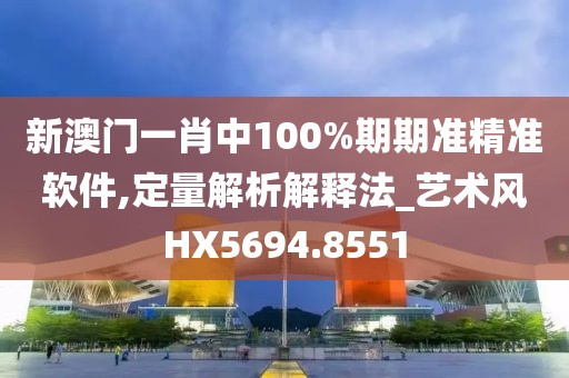 新澳門一肖中100%期期準(zhǔn)精準(zhǔn)軟件,定量解析解釋法_藝術(shù)風(fēng)HX5694.8551