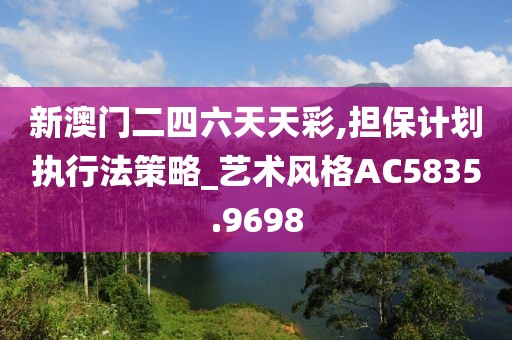 新澳門(mén)二四六天天彩,擔(dān)保計(jì)劃執(zhí)行法策略_藝術(shù)風(fēng)格AC5835.9698
