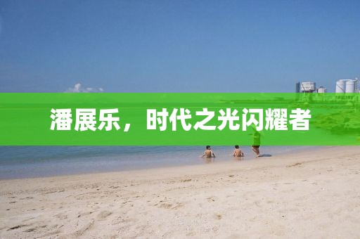 潘展樂(lè)，時(shí)代之光閃耀者