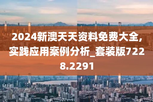 2024新澳天天資料免費(fèi)大全,實(shí)踐應(yīng)用案例分析_套裝版7228.2291