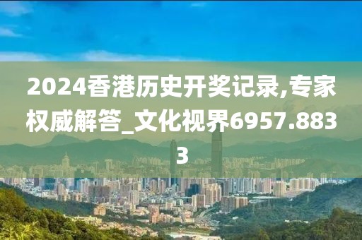 2024香港歷史開(kāi)獎(jiǎng)記錄,專家權(quán)威解答_文化視界6957.8833