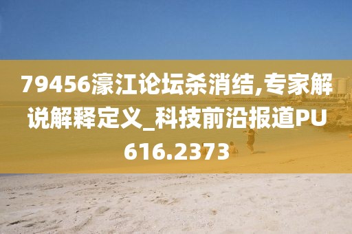79456濠江論壇殺消結(jié),專家解說(shuō)解釋定義_科技前沿報(bào)道PU616.2373