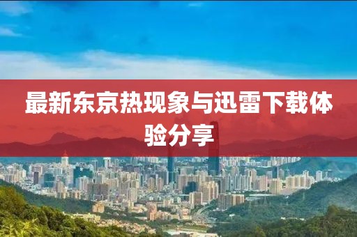 最新東京熱現(xiàn)象與迅雷下載體驗(yàn)分享