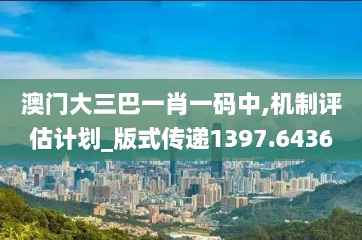 澳門大三巴一肖一碼中,機(jī)制評估計(jì)劃_版式傳遞1397.6436