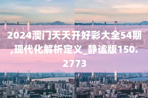 2024澳門天天開好彩大全54期,現(xiàn)代化解析定義_靜謐版150.2773