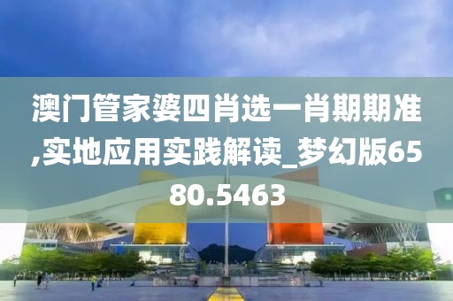 澳門管家婆四肖選一肖期期準(zhǔn),實(shí)地應(yīng)用實(shí)踐解讀_夢幻版6580.5463