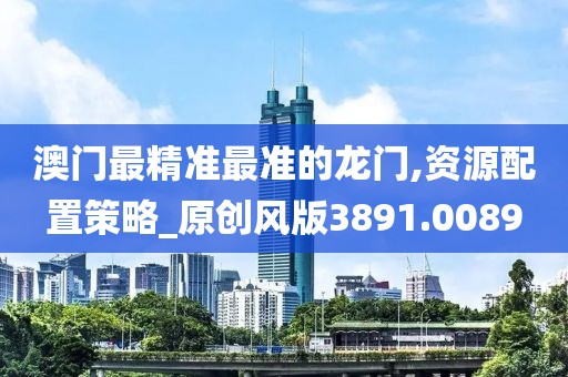 澳門最精準(zhǔn)最準(zhǔn)的龍門,資源配置策略_原創(chuàng)風(fēng)版3891.0089
