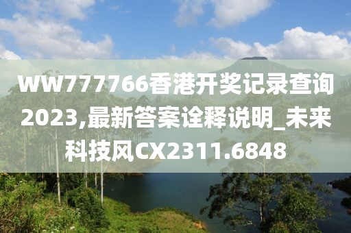 WW777766香港開(kāi)獎(jiǎng)記錄查詢2023,最新答案詮釋說(shuō)明_未來(lái)科技風(fēng)CX2311.6848