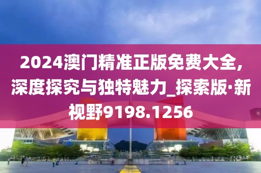 2024澳門(mén)精準(zhǔn)正版免費(fèi)大全,深度探究與獨(dú)特魅力_探索版·新視野9198.1256