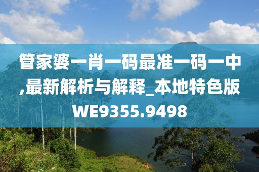 管家婆一肖一碼最準(zhǔn)一碼一中,最新解析與解釋_本地特色版WE9355.9498