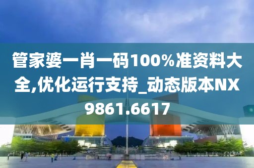 管家婆一肖一碼100%準(zhǔn)資料大全,優(yōu)化運行支持_動態(tài)版本NX9861.6617