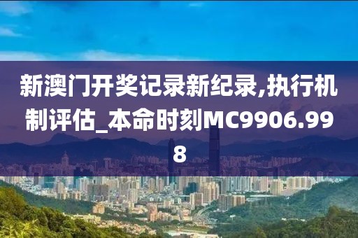 新澳門開獎記錄新紀(jì)錄,執(zhí)行機(jī)制評估_本命時刻MC9906.998