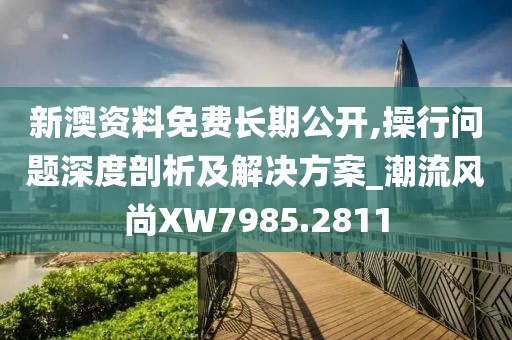 新澳資料免費長期公開,操行問題深度剖析及解決方案_潮流風尚XW7985.2811