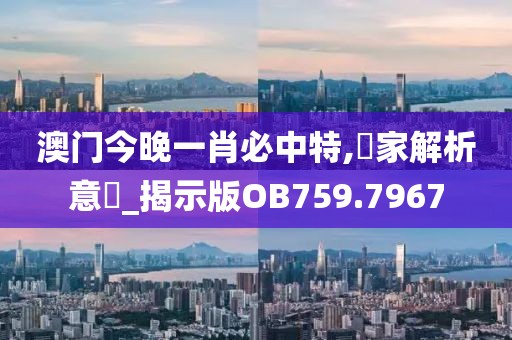 澳門(mén)今晚一肖必中特,專家解析意見(jiàn)_揭示版OB759.7967