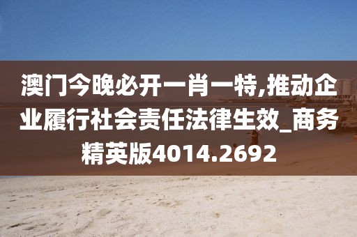 澳門今晚必開一肖一特,推動企業(yè)履行社會責任法律生效_商務精英版4014.2692