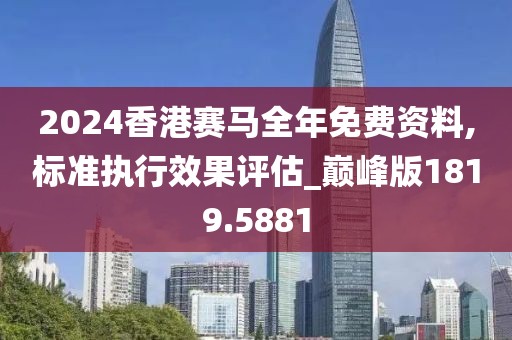 2024香港賽馬全年免費資料,標準執(zhí)行效果評估_巔峰版1819.5881