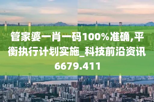 管家婆一肖一碼100%準(zhǔn)確,平衡執(zhí)行計(jì)劃實(shí)施_科技前沿資訊6679.411