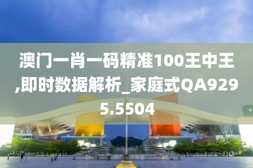 澳門一肖一碼精準(zhǔn)100王中王,即時數(shù)據(jù)解析_家庭式QA9295.5504