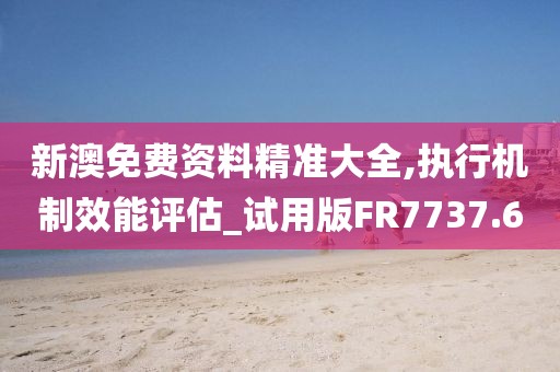 新澳免費(fèi)資料精準(zhǔn)大全,執(zhí)行機(jī)制效能評(píng)估_試用版FR7737.6