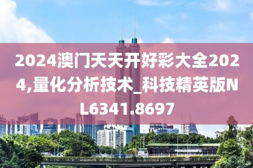 2024澳門天天開好彩大全2024,量化分析技術_科技精英版NL6341.8697