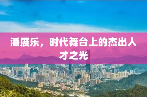 潘展樂，時代舞臺上的杰出人才之光