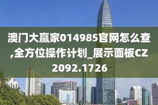 澳門大贏家014985官網(wǎng)怎么查,全方位操作計劃_展示面板CZ2092.1726