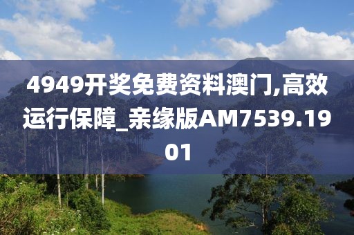 4949開(kāi)獎(jiǎng)免費(fèi)資料澳門,高效運(yùn)行保障_親緣版AM7539.1901