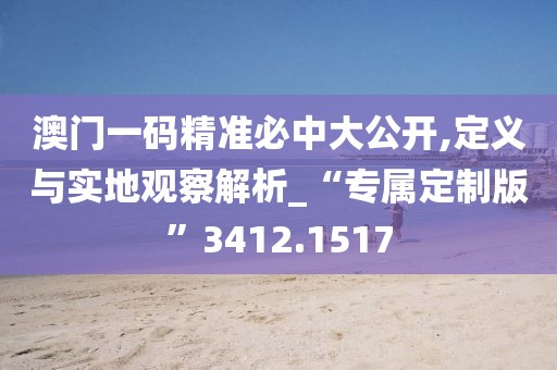 澳門一碼精準(zhǔn)必中大公開,定義與實地觀察解析_“專屬定制版”3412.1517
