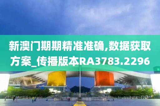 新澳門期期精準(zhǔn)準(zhǔn)確,數(shù)據(jù)獲取方案_傳播版本RA3783.2296