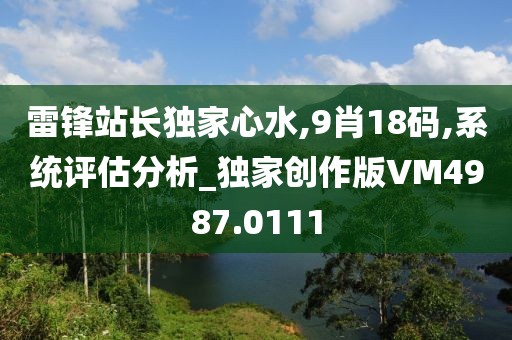 雷鋒站長(zhǎng)獨(dú)家心水,9肖18碼,系統(tǒng)評(píng)估分析_獨(dú)家創(chuàng)作版VM4987.0111