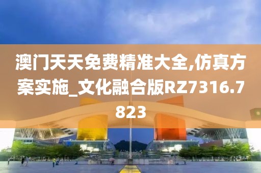 澳門天天免費精準(zhǔn)大全,仿真方案實施_文化融合版RZ7316.7823