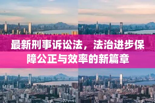 最新刑事訴訟法，法治進步保障公正與效率的新篇章