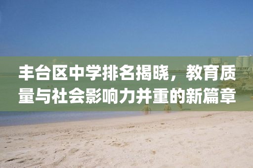 豐臺(tái)區(qū)中學(xué)排名揭曉，教育質(zhì)量與社會(huì)影響力并重的新篇章