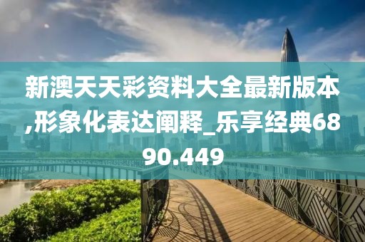 新澳天天彩資料大全最新版本,形象化表達闡釋_樂享經(jīng)典6890.449