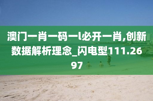 澳門一肖一碼一l必開一肖,創(chuàng)新數(shù)據(jù)解析理念_閃電型111.2697