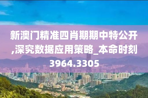 新澳門精準(zhǔn)四肖期期中特公開,深究數(shù)據(jù)應(yīng)用策略_本命時刻3964.3305