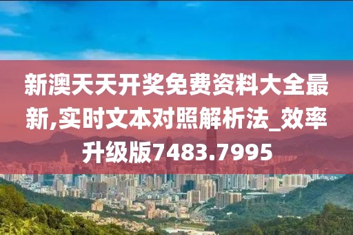 新澳天天開獎(jiǎng)免費(fèi)資料大全最新,實(shí)時(shí)文本對(duì)照解析法_效率升級(jí)版7483.7995
