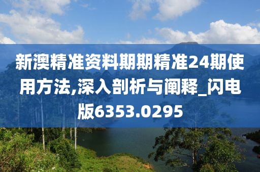 新澳精準(zhǔn)資料期期精準(zhǔn)24期使用方法,深入剖析與闡釋_閃電版6353.0295