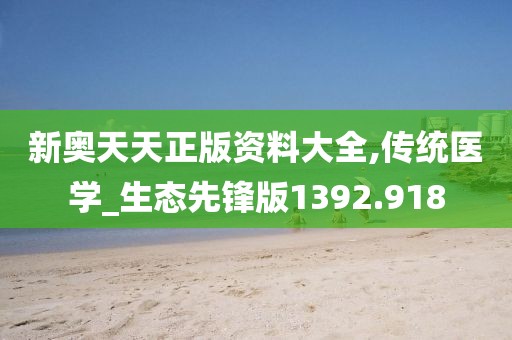 新奧天天正版資料大全,傳統(tǒng)醫(yī)學(xué)_生態(tài)先鋒版1392.918