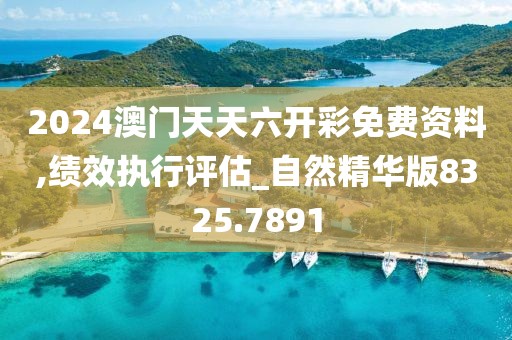 2024澳門天天六開(kāi)彩免費(fèi)資料,績(jī)效執(zhí)行評(píng)估_自然精華版8325.7891