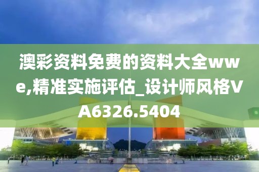 澳彩資料免費的資料大全wwe,精準實施評估_設(shè)計師風格VA6326.5404