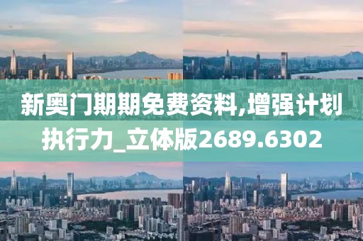 新奧門期期免費(fèi)資料,增強(qiáng)計(jì)劃執(zhí)行力_立體版2689.6302