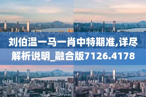 劉伯溫一馬一肖中特期準,詳盡解析說明_融合版7126.4178